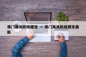 澳门海关防疫规定 → 澳门海关防疫规定最新