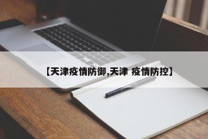 【天津疫情防御,天津 疫情防控】