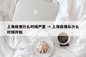 上海疫情什么时候严重 → 上海疫情从什么时候开始