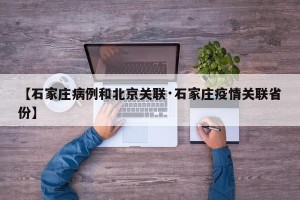 【石家庄病例和北京关联·石家庄疫情关联省份】