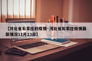 【河北省石家庄的疫情·河北省石家庄疫情最新情况11月13日】