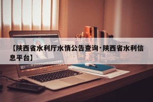 【陕西省水利厅水情公告查询·陕西省水利信息平台】