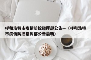 呼和浩特市疫情防控指挥部公告—（呼和浩特市疫情防控指挥部公告最新）