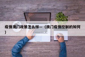 疫情澳门政策怎么样—（澳门疫情控制的如何）