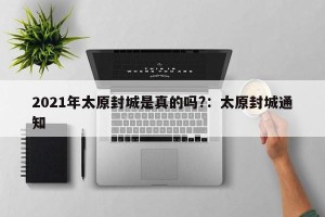 2021年太原封城是真的吗?：太原封城通知
