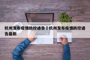 杭州发布疫情防控通告›杭州发布疫情防控通告最新