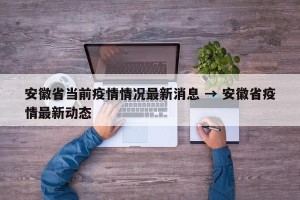 安徽省当前疫情情况最新消息 → 安徽省疫情最新动态