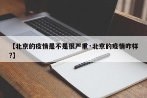 【北京的疫情是不是很严重·北京的疫情咋样?】