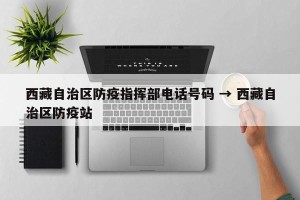 西藏自治区防疫指挥部电话号码 → 西藏自治区防疫站