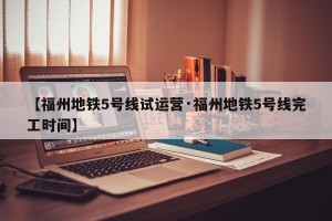 【福州地铁5号线试运营·福州地铁5号线完工时间】
