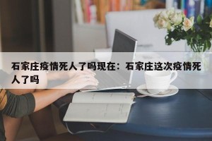 石家庄疫情死人了吗现在：石家庄这次疫情死人了吗