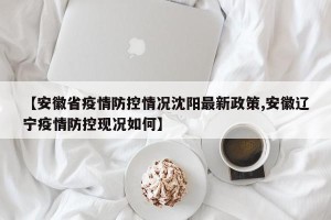 【安徽省疫情防控情况沈阳最新政策,安徽辽宁疫情防控现况如何】