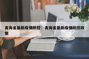 青海省最新疫情防控：青海省最新疫情防控政策