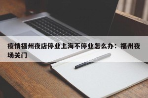 疫情福州夜店停业上海不停业怎么办：福州夜场关门