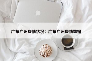 广东广州疫情状况：广东广州疫情数据