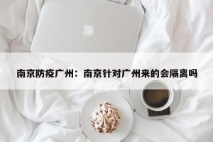 南京防疫广州：南京针对广州来的会隔离吗