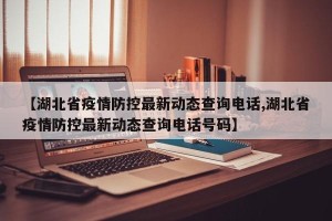 【湖北省疫情防控最新动态查询电话,湖北省疫情防控最新动态查询电话号码】