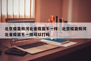 北京疫苗和河北省疫苗不一样：北京疫苗和河北省疫苗不一样可以打吗