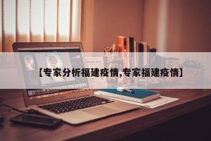 【专家分析福建疫情,专家福建疫情】
