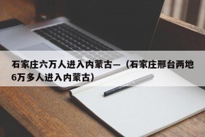 石家庄六万人进入内蒙古—（石家庄邢台两地6万多人进入内蒙古）