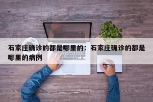 石家庄确诊的都是哪里的：石家庄确诊的都是哪里的病例