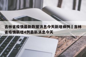 吉林省疫情最新数据消息今天新增病例›吉林省疫情新增4例最新消息今天
