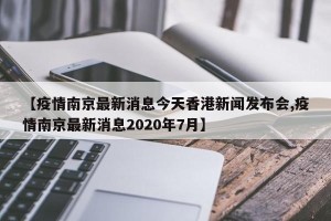 【疫情南京最新消息今天香港新闻发布会,疫情南京最新消息2020年7月】