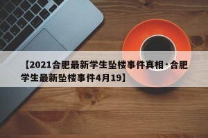 【2021合肥最新学生坠楼事件真相·合肥学生最新坠楼事件4月19】