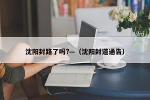 沈阳封路了吗?—（沈阳封道通告）