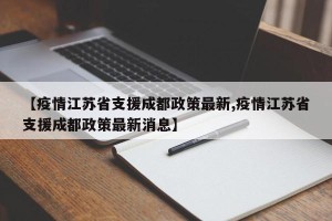 【疫情江苏省支援成都政策最新,疫情江苏省支援成都政策最新消息】