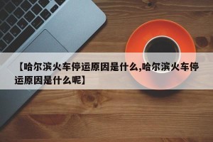 【哈尔滨火车停运原因是什么,哈尔滨火车停运原因是什么呢】