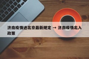 济南疫情进出京最新规定 → 济南疫情出入政策