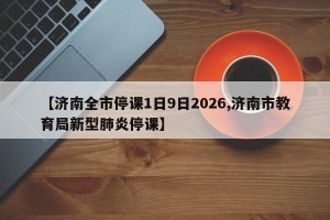 【济南全市停课1日9日2026,济南市教育局新型肺炎停课】