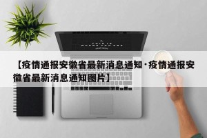 【疫情通报安徽省最新消息通知·疫情通报安徽省最新消息通知图片】