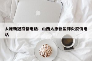 太原新冠疫情电话：山西太原新型肺炎疫情电话