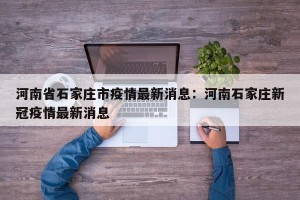 河南省石家庄市疫情最新消息：河南石家庄新冠疫情最新消息