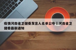 疫情河南省卫健委发言人名单公布›河南省卫健委最新通知