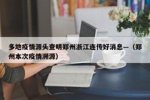 多地疫情源头查明郑州浙江连传好消息—（郑州本次疫情溯源）