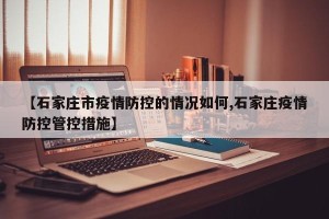 【石家庄市疫情防控的情况如何,石家庄疫情防控管控措施】