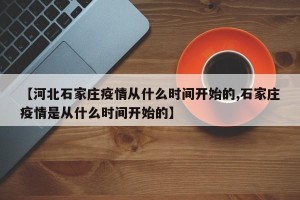 【河北石家庄疫情从什么时间开始的,石家庄疫情是从什么时间开始的】