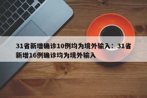 31省新增确诊10例均为境外输入：31省新增16例确诊均为境外输入