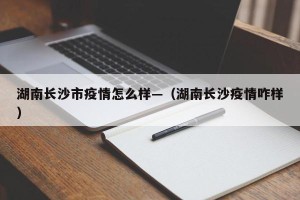 湖南长沙市疫情怎么样—（湖南长沙疫情咋样）