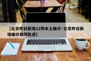 【北京昨日新增22例本土确诊·北京昨日新增确诊病例轨迹】