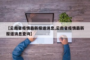 【云南省疫情最新报道消息,云南省疫情最新报道消息查询】