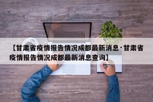 【甘肃省疫情报告情况成都最新消息·甘肃省疫情报告情况成都最新消息查询】