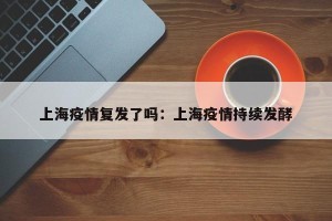 上海疫情复发了吗：上海疫情持续发酵