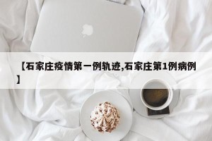 【石家庄疫情第一例轨迹,石家庄第1例病例】