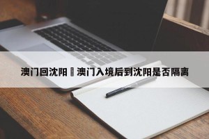 澳门回沈阳›澳门入境后到沈阳是否隔离