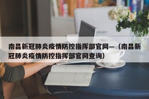 南昌新冠肺炎疫情防控指挥部官网—（南昌新冠肺炎疫情防控指挥部官网查询）