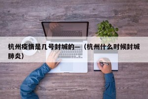 杭州疫情是几号封城的—（杭州什么时候封城肺炎）